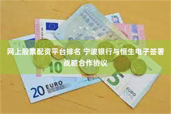 网上股票配资平台排名 宁波银行与恒生电子签署战略合作协议
