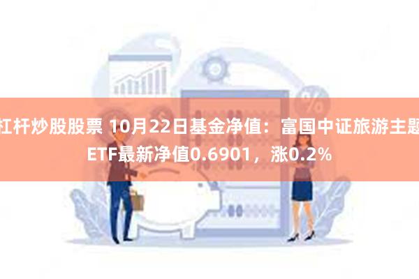 杠杆炒股股票 10月22日基金净值：富国中证旅游主题ETF最新净值0.6901，涨0.2%