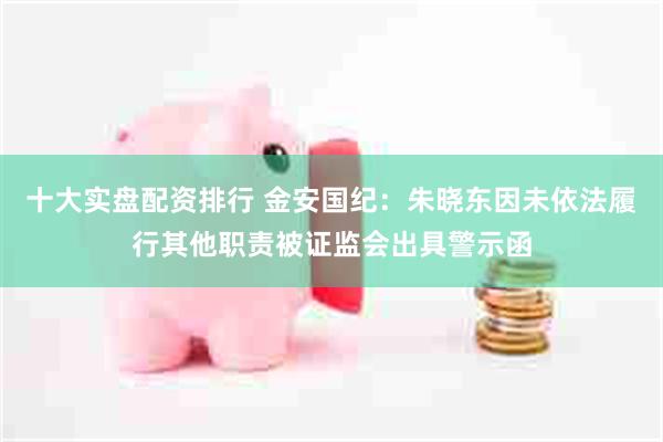 十大实盘配资排行 金安国纪：朱晓东因未依法履行其他职责被证监会出具警示函
