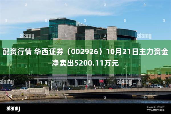 配资行情 华西证券（002926）10月21日主力资金净卖出5200.11万元