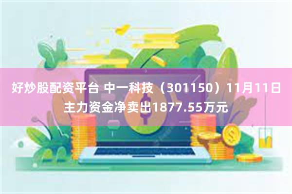 好炒股配资平台 中一科技（301150）11月11日主力资金净卖出1877.55万元