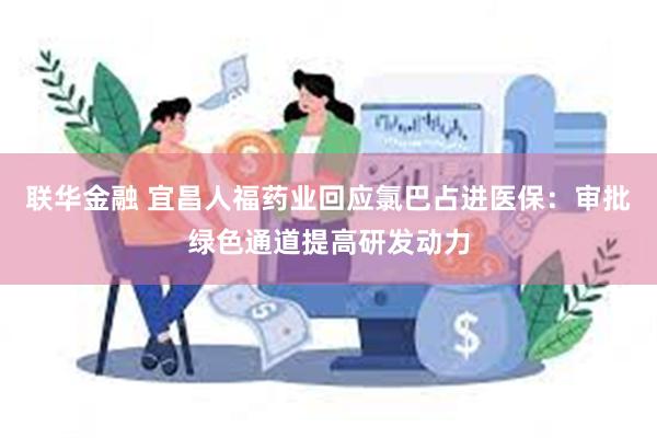 联华金融 宜昌人福药业回应氯巴占进医保：审批绿色通道提高研发动力