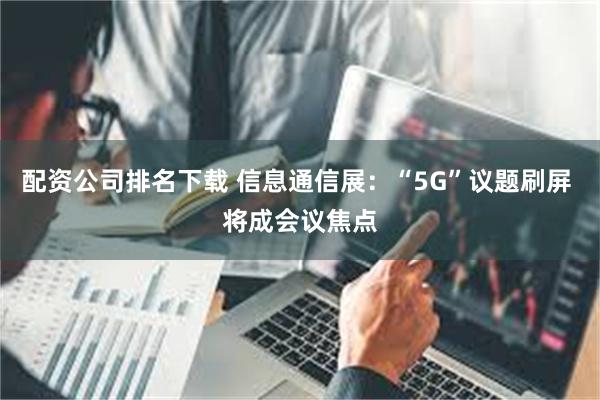 配资公司排名下载 信息通信展：“5G”议题刷屏 将成会议焦点