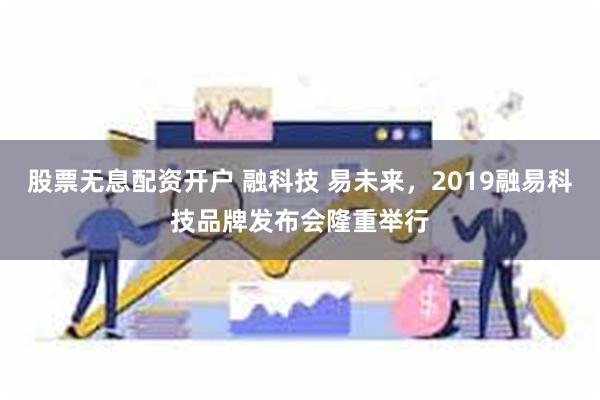股票无息配资开户 融科技 易未来，2019融易科技品牌发布会隆重举行