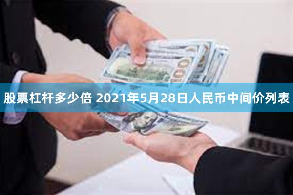 股票杠杆多少倍 2021年5月28日人民币中间价列表
