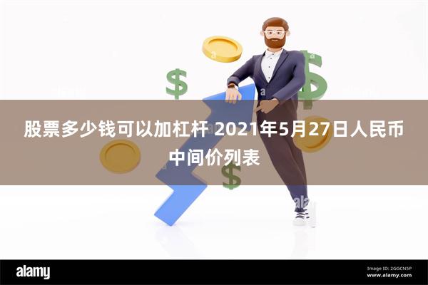 股票多少钱可以加杠杆 2021年5月27日人民币中间价列表