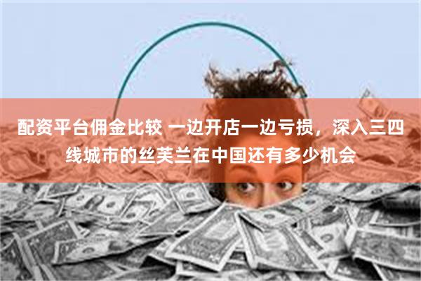 配资平台佣金比较 一边开店一边亏损，深入三四线城市的丝芙兰在中国还有多少机会