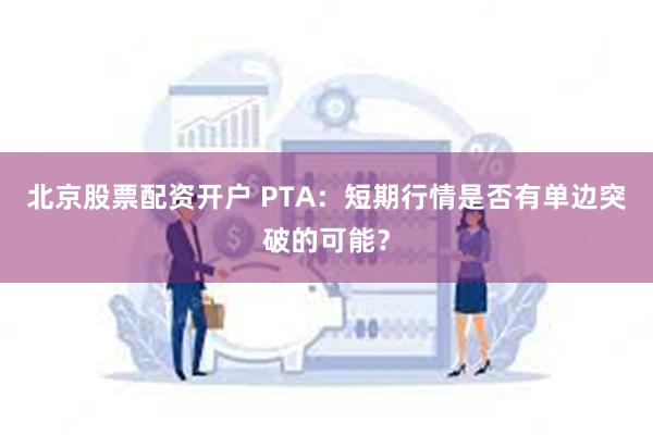 北京股票配资开户 PTA：短期行情是否有单边突破的可能？
