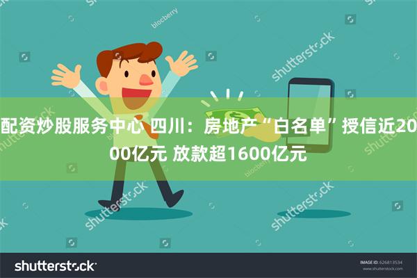 配资炒股服务中心 四川：房地产“白名单”授信近2000亿元 放款超1600亿元