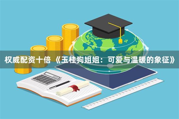 权威配资十倍 《玉桂狗姐姐：可爱与温暖的象征》