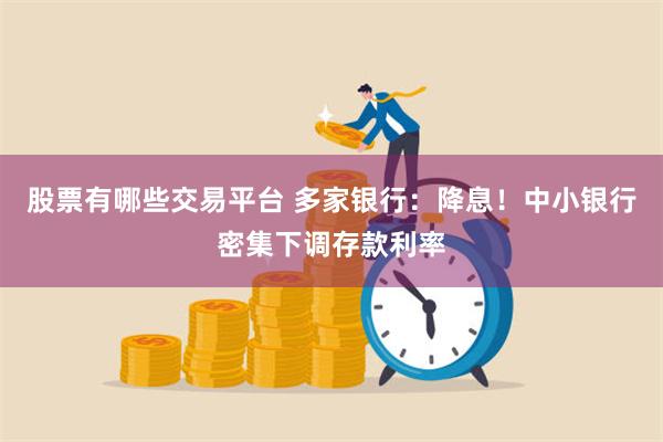 股票有哪些交易平台 多家银行：降息！中小银行密集下调存款利率