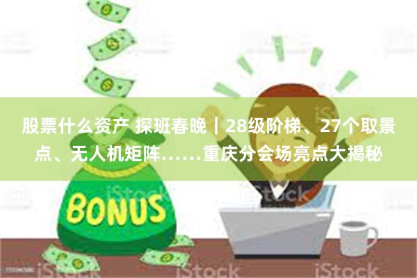 股票什么资产 探班春晚｜28级阶梯、27个取景点、无人机矩阵……重庆分会场亮点大揭秘