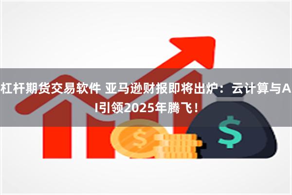 杠杆期货交易软件 亚马逊财报即将出炉：云计算与AI引领2025年腾飞！