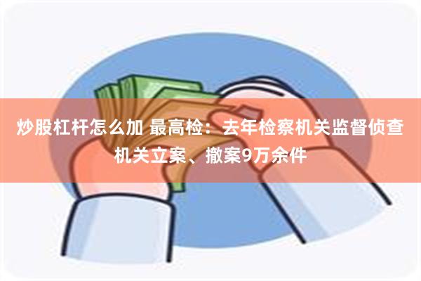 炒股杠杆怎么加 最高检：去年检察机关监督侦查机关立案、撤案9万余件