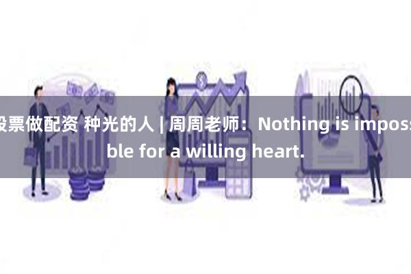 股票做配资 种光的人 | 周周老师：Nothing is impossible for a willing heart.
