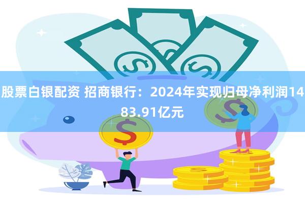 股票白银配资 招商银行：2024年实现归母净利润1483.91亿元
