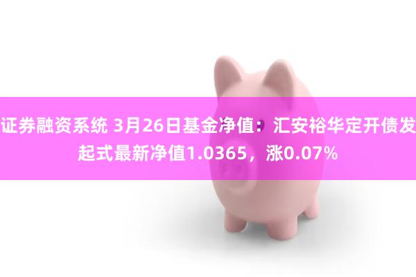 证券融资系统 3月26日基金净值：汇安裕华定开债发起式最新净值1.0365，涨0.07%