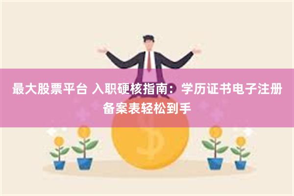 最大股票平台 入职硬核指南：学历证书电子注册备案表轻松到手