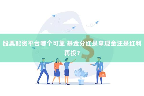 股票配资平台哪个可靠 基金分红是拿现金还是红利再投？