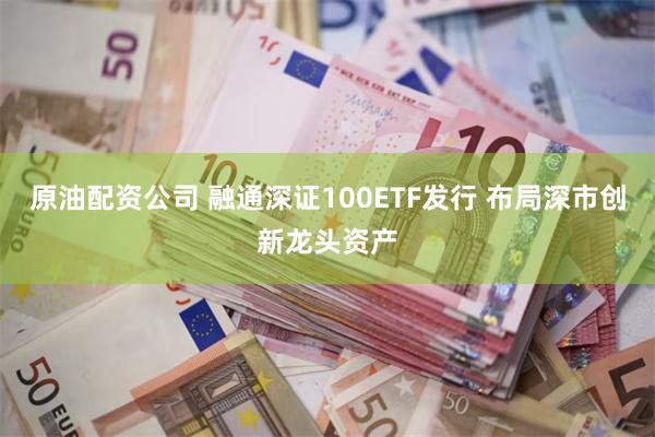 原油配资公司 融通深证100ETF发行 布局深市创新龙头资产