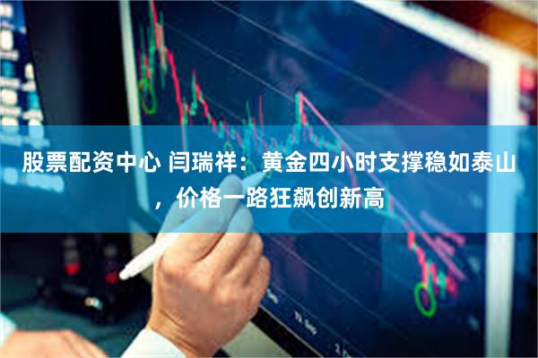 股票配资中心 闫瑞祥：黄金四小时支撑稳如泰山，价格一路狂飙创新高