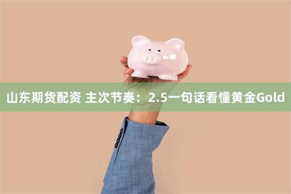 山东期货配资 主次节奏：2.5一句话看懂黄金Gold
