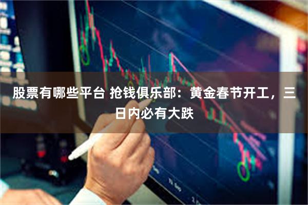 股票有哪些平台 抢钱俱乐部：黄金春节开工，三日内必有大跌