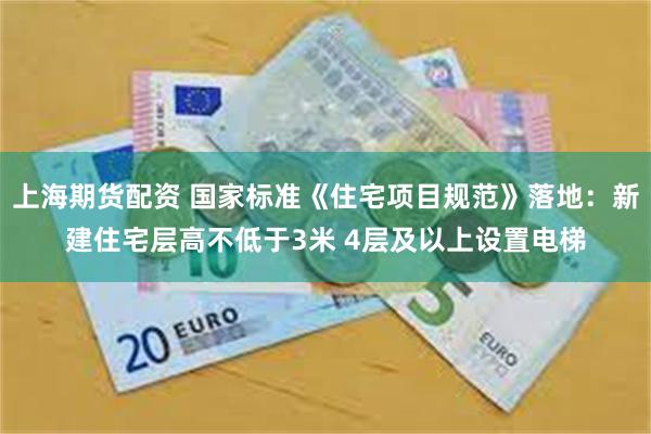 上海期货配资 国家标准《住宅项目规范》落地：新建住宅层高不低于3米 4层及以上设置电梯