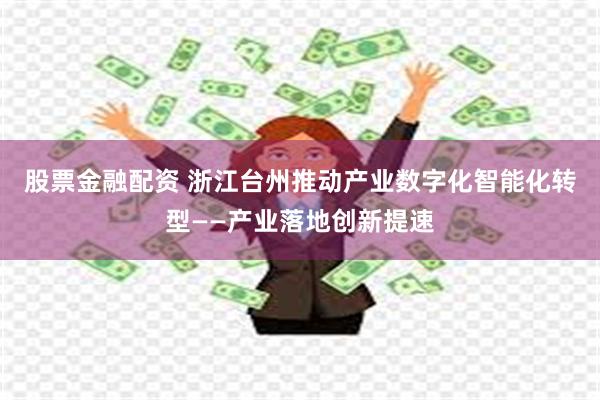 股票金融配资 浙江台州推动产业数字化智能化转型——产业落地创新提速