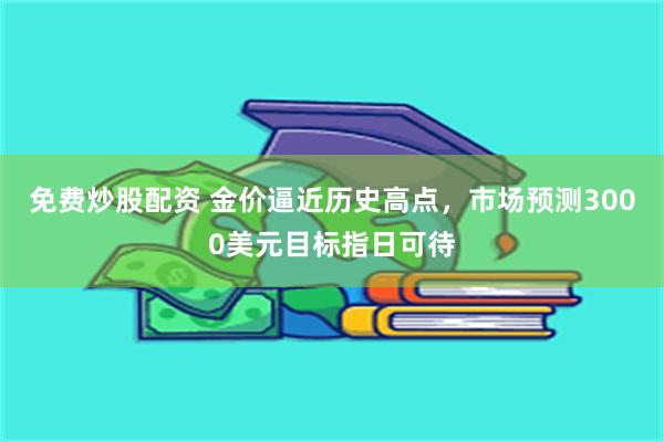 免费炒股配资 金价逼近历史高点，市场预测3000美元目标指日可待