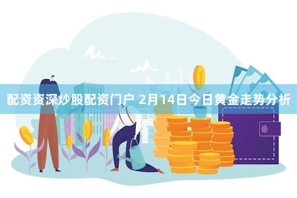 配资资深炒股配资门户 2月14日今日黄金走势分析