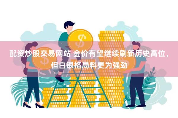 配资炒股交易网站 金价有望继续刷新历史高位，但白银格局料更为强劲