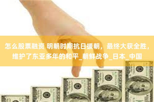 怎么股票融资 明朝时期抗日援朝，最终大获全胜，维护了东亚多年的和平_朝鲜战争_日本_中国