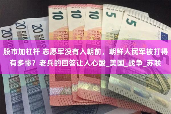 股市加杠杆 志愿军没有入朝前，朝鲜人民军被打得有多惨？老兵的回答让人心酸_美国_战争_苏联