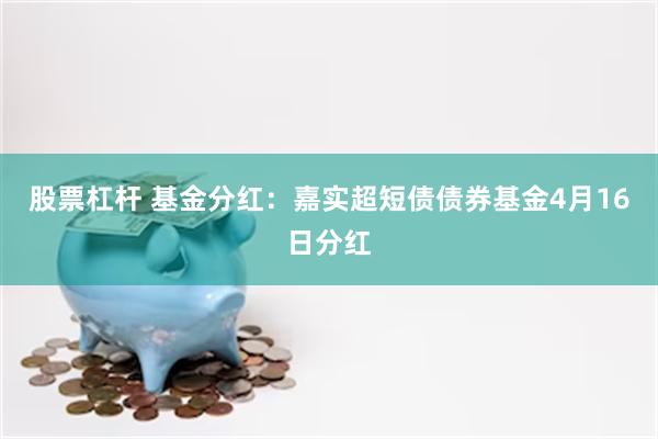 股票杠杆 基金分红：嘉实超短债债券基金4月16日分红