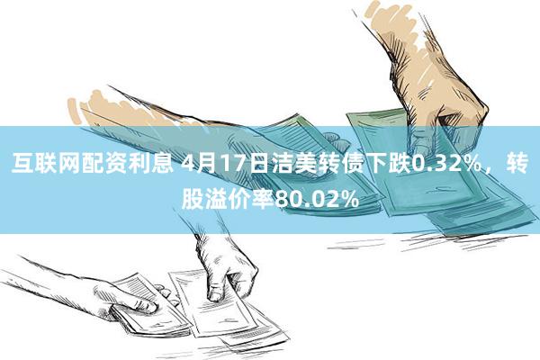 互联网配资利息 4月17日洁美转债下跌0.32%，转股溢价率80.02%