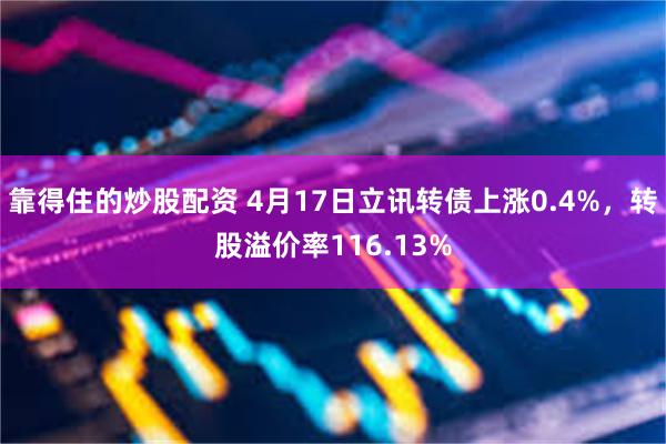 靠得住的炒股配资 4月17日立讯转债上涨0.4%，转股溢价率116.13%