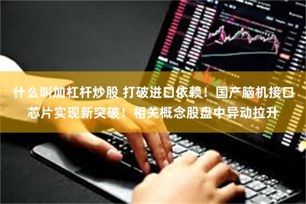 什么叫加杠杆炒股 打破进口依赖！国产脑机接口芯片实现新突破！相关概念股盘中异动拉升