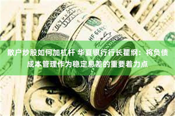 散户炒股如何加杠杆 华夏银行行长瞿纲：将负债成本管理作为稳定息差的重要着力点
