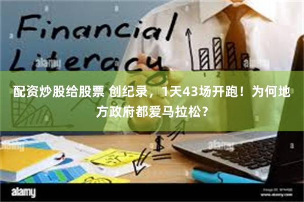 配资炒股给股票 创纪录，1天43场开跑！为何地方政府都爱马拉松？