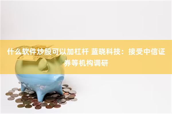 什么软件炒股可以加杠杆 蓝晓科技：接受中信证券等机构调研