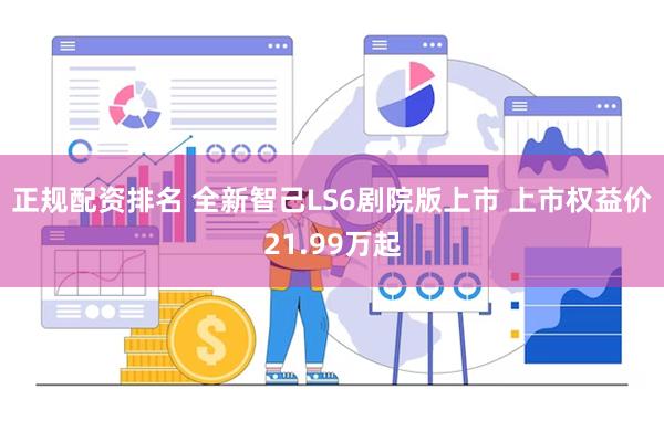 正规配资排名 全新智己LS6剧院版上市 上市权益价21.99万起