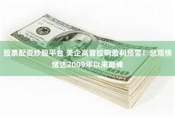股票配资炒股平台 美企高管拉响盈利预警！悲观情绪达2009年以来巅峰