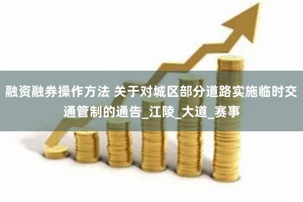 融资融券操作方法 关于对城区部分道路实施临时交通管制的通告_江陵_大道_赛事