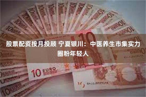 股票配资按月投顾 宁夏银川：中医养生市集实力圈粉年轻人