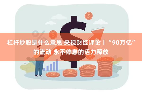 杠杆炒股是什么意思 央视财经评论丨“90万亿”的流动 永不停息的活力释放