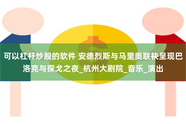可以杠杆炒股的软件 安德烈斯与马里奥联袂呈现巴洛克与探戈之夜_杭州大剧院_音乐_演出