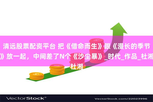 清远股票配资平台 把《借命而生》跟《漫长的季节》放一起，中间差了N个《沙尘暴》_时代_作品_杜湘