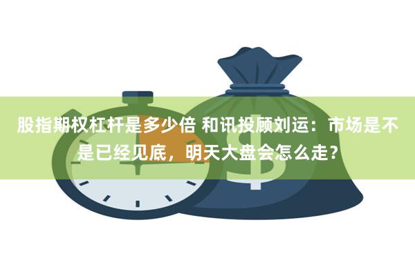 股指期权杠杆是多少倍 和讯投顾刘运：市场是不是已经见底，明天大盘会怎么走？