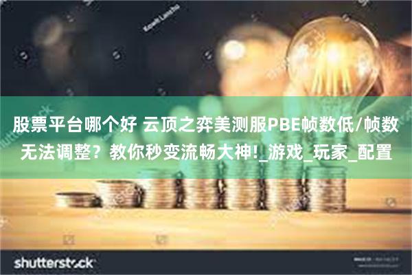 股票平台哪个好 云顶之弈美测服PBE帧数低/帧数无法调整？教你秒变流畅大神!_游戏_玩家_配置